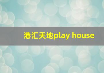 港汇天地play house